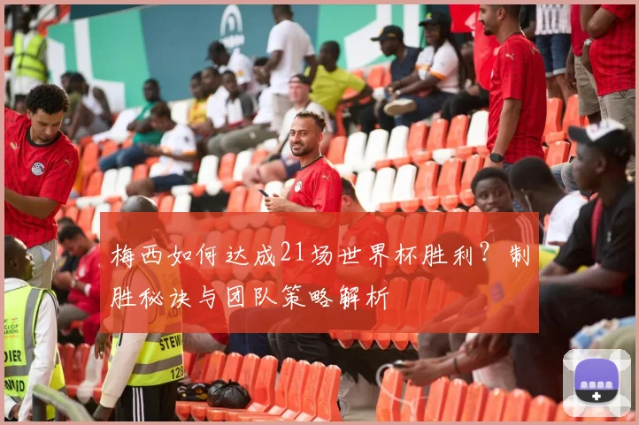 梅西如何达成21场世界杯胜利？制胜秘诀与团队策略解析