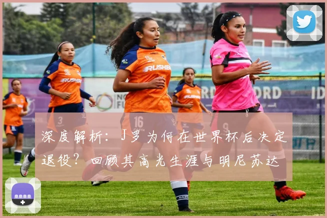 深度解析：J罗为何在世界杯后决定退役？回顾其高光生涯与明尼苏达联表现