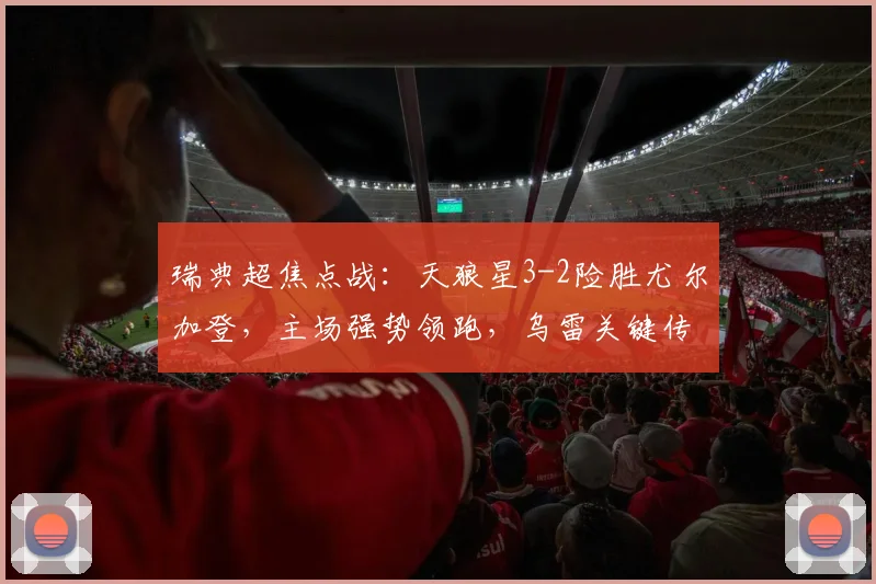 瑞典超焦点战:天狼星3-2险胜尤尔加登,主场强势领跑,乌雷关键传射解析