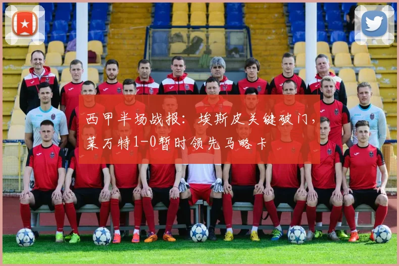 西甲半场战报:埃斯皮关键破门,莱万特1-0暂时领先马略卡