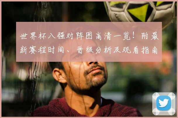 世界杯八强对阵图高清一览！附最新赛程时间、晋级分析及观看指南