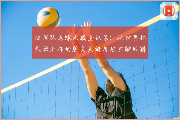 法国队点球大战全记录:从世界杯到欧洲杯的胜负关键与经典瞬间解析