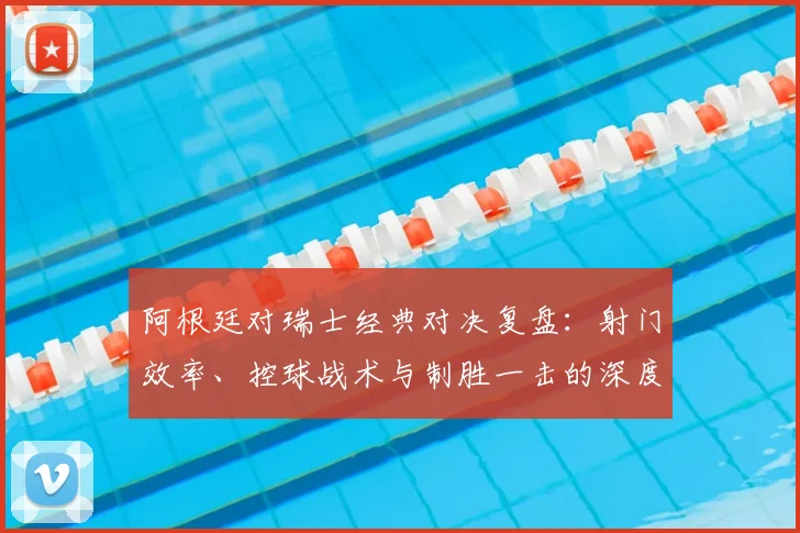 阿根廷对瑞士经典对决复盘：射门效率、控球战术与制胜一击的深度数据解析