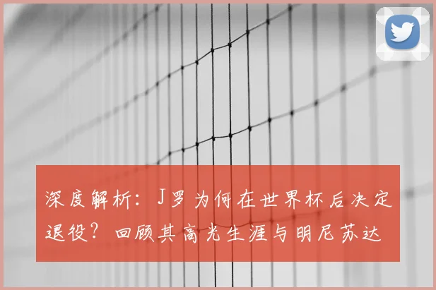 深度解析:J罗为何在世界杯后决定退役?回顾其高光生涯与明尼苏达联表现
