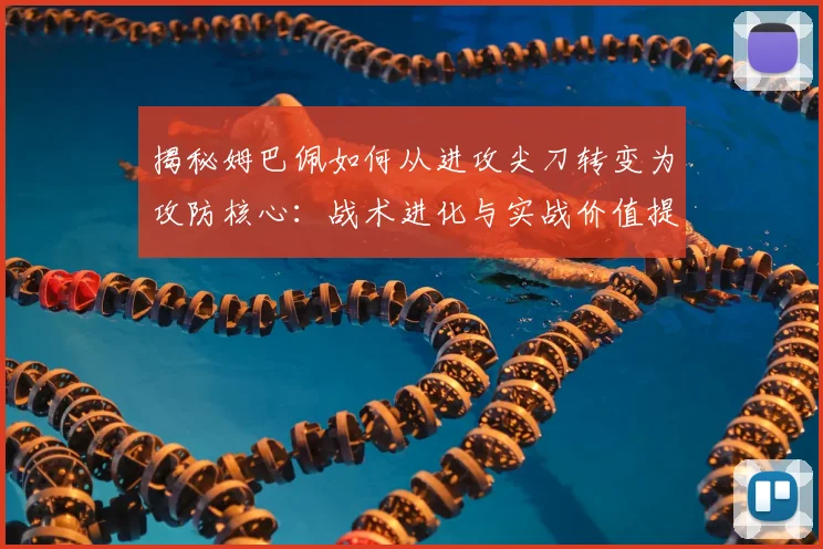 揭秘姆巴佩如何从进攻尖刀转变为攻防核心：战术进化与实战价值提升详解