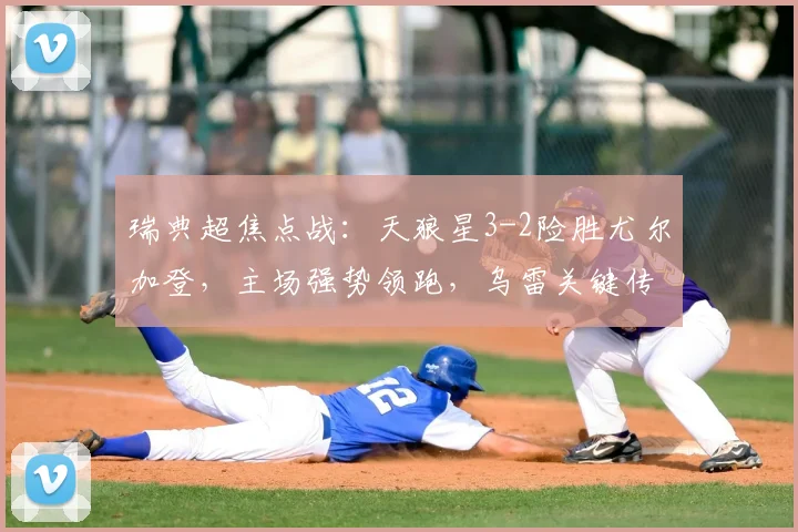 瑞典超焦点战：天狼星3-2险胜尤尔加登，主场强势领跑，乌雷关键传射解析