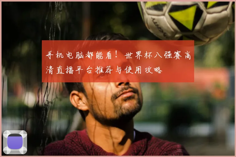 手机电脑都能看!世界杯八强赛高清直播平台推荐与使用攻略