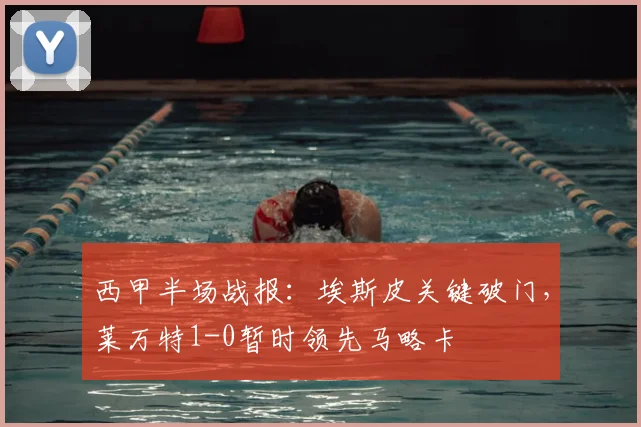 西甲半场战报:埃斯皮关键破门,莱万特1-0暂时领先马略卡