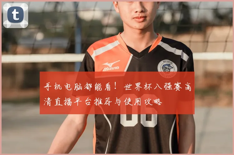 手机电脑都能看!世界杯八强赛高清直播平台推荐与使用攻略