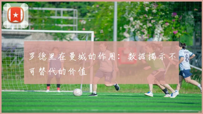 罗德里在曼城的作用:数据揭示不可替代的价值