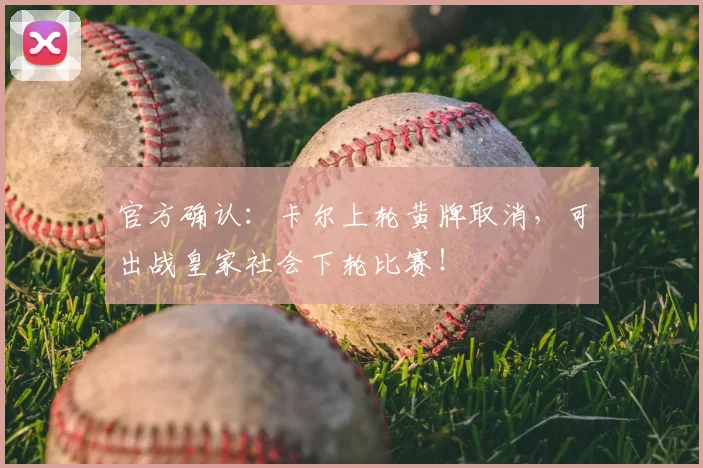 官方确认:卡尔上轮黄牌取消,可出战皇家社会下轮比赛!