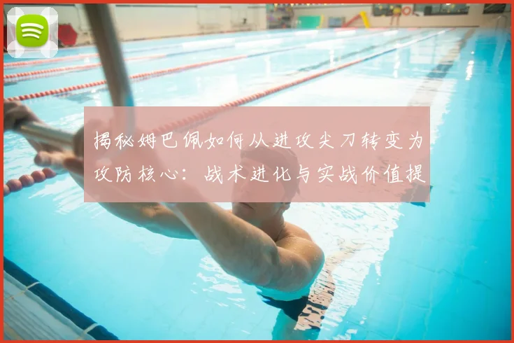 揭秘姆巴佩如何从进攻尖刀转变为攻防核心：战术进化与实战价值提升详解