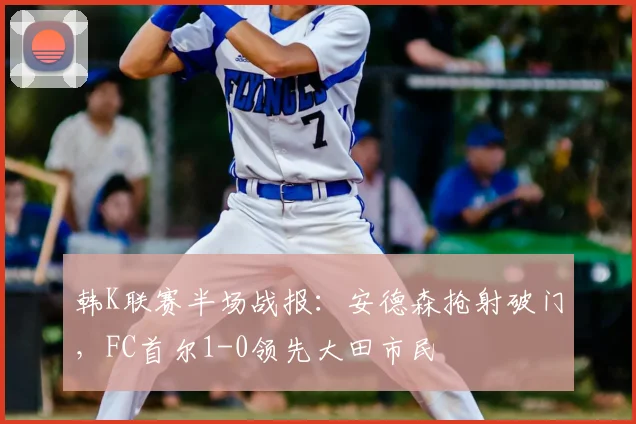 韩K联赛半场战报：安德森抢射破门，FC首尔1-0领先大田市民