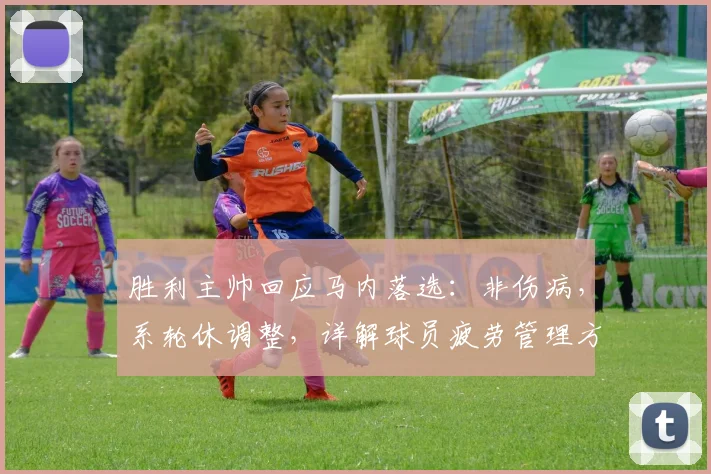 胜利主帅回应马内落选:非伤病,系轮休调整,详解球员疲劳管理方案