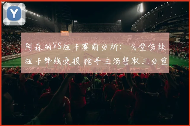 阿森纳VS纽卡赛前分析:戈登伤缺纽卡锋线受损 枪手主场誓取三分重登榜首