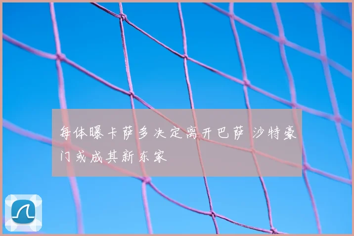 每体曝卡萨多决定离开巴萨 沙特豪门或成其新东家