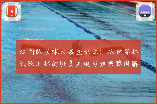 法国队点球大战全记录:从世界杯到欧洲杯的胜负关键与经典瞬间解析
